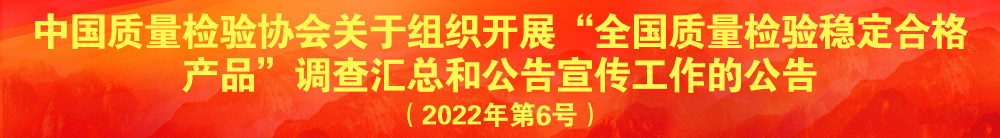 中国质量检验协会关于组织开展“全国质量检验稳定合格产品”调查汇总和公告宣传工作的公告（2022年第6号）